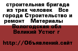 строительная бригада из трех человек - Все города Строительство и ремонт » Материалы   . Вологодская обл.,Великий Устюг г.